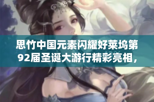 思竹中国元素闪耀好莱坞第92届圣诞大游行精彩亮相，展现传统与现代的完美结合