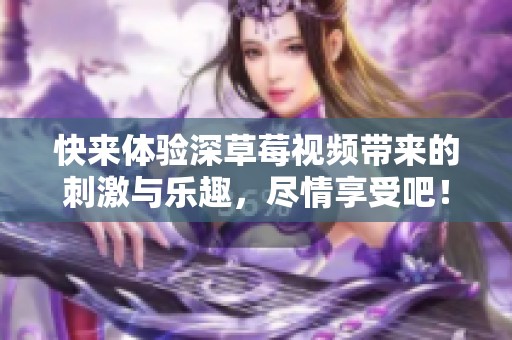快来体验深草莓视频带来的刺激与乐趣，尽情享受吧！