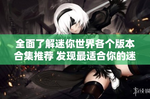 全面了解迷你世界各个版本合集推荐 发现最适合你的迷你世界版本大全