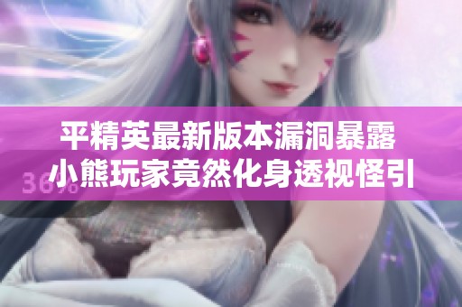 平精英最新版本漏洞暴露 小熊玩家竟然化身透视怪引发玩家热议