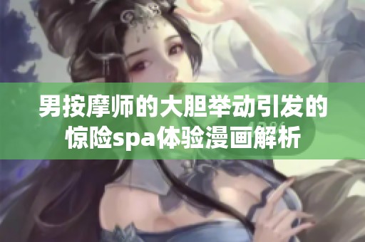男按摩师的大胆举动引发的惊险spa体验漫画解析