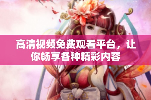 高清视频免费观看平台，让你畅享各种精彩内容