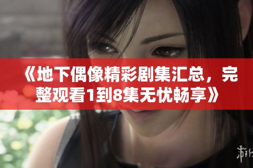 《地下偶像精彩剧集汇总，完整观看1到8集无忧畅享》