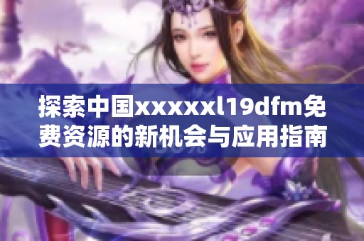 探索中国xxxxxl19dfm免费资源的新机会与应用指南