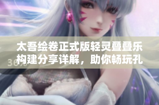 太吾绘卷正式版轻灵叠叠乐构建分享详解，助你畅玩孔雀手游网的精彩内容