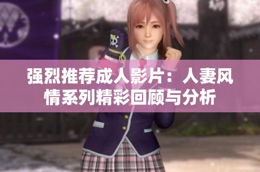 强烈推荐成人影片：人妻风情系列精彩回顾与分析