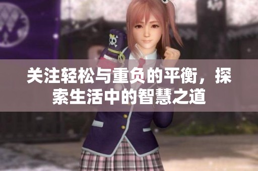 关注轻松与重负的平衡，探索生活中的智慧之道