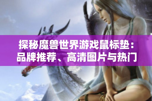 探秘魔兽世界游戏鼠标垫：品牌推荐、高清图片与热门排行一网打尽