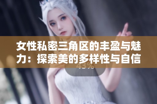 女性私密三角区的丰盈与魅力：探索美的多样性与自信