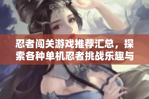 忍者闯关游戏推荐汇总，探索各种单机忍者挑战乐趣与精彩玩法