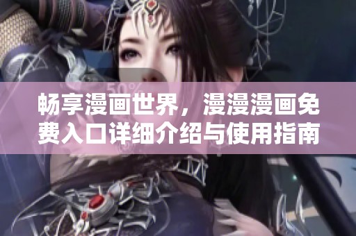 畅享漫画世界，漫漫漫画免费入口详细介绍与使用指南