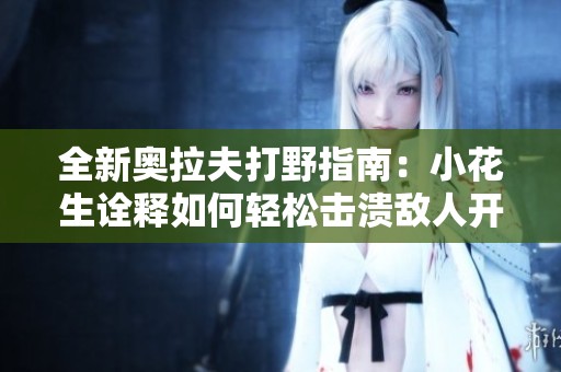 全新奥拉夫打野指南：小花生诠释如何轻松击溃敌人开启胜利之路