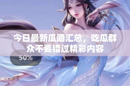 今日最新瓜闻汇总，吃瓜群众不要错过精彩内容