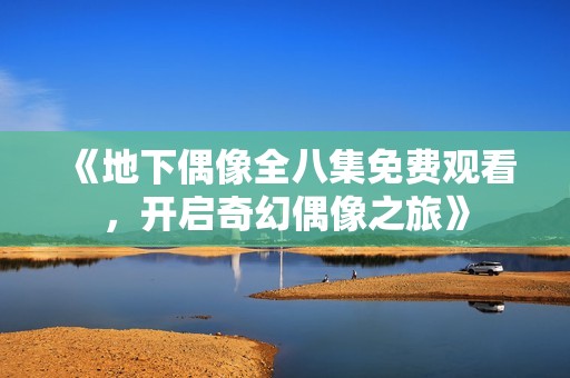 《地下偶像全八集免费观看，开启奇幻偶像之旅》