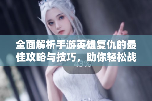 全面解析手游英雄复仇的最佳攻略与技巧，助你轻松战胜对手