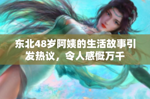 东北48岁阿姨的生活故事引发热议，令人感慨万千