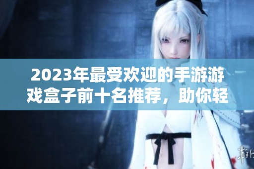 2023年最受欢迎的手游游戏盒子前十名推荐，助你轻松找到好玩的手游应用