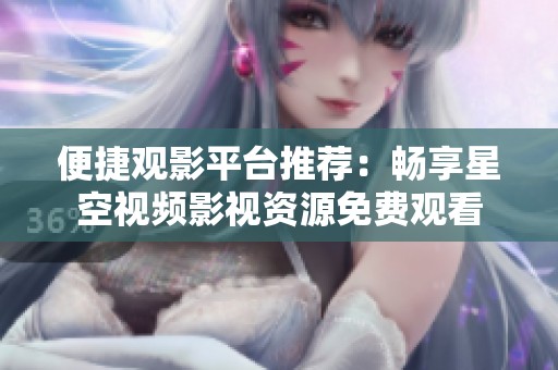 便捷观影平台推荐：畅享星空视频影视资源免费观看
