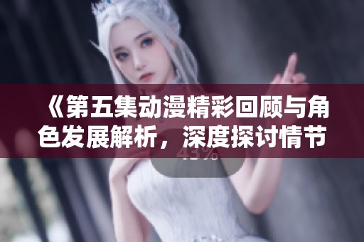 《第五集动漫精彩回顾与角色发展解析，深度探讨情节意义》