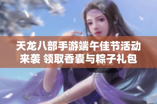 天龙八部手游端午佳节活动来袭 领取香囊与粽子礼包乐享节日乐趣