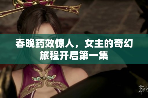 春晚药效惊人，女主的奇幻旅程开启第一集