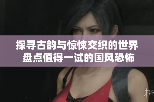 探寻古韵与惊悚交织的世界 盘点值得一试的国风恐怖单机游戏合集