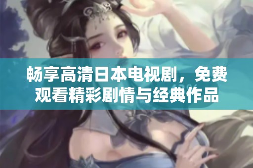 畅享高清日本电视剧，免费观看精彩剧情与经典作品