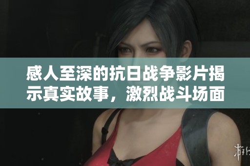 感人至深的抗日战争影片揭示真实故事，激烈战斗场面让人热血沸腾