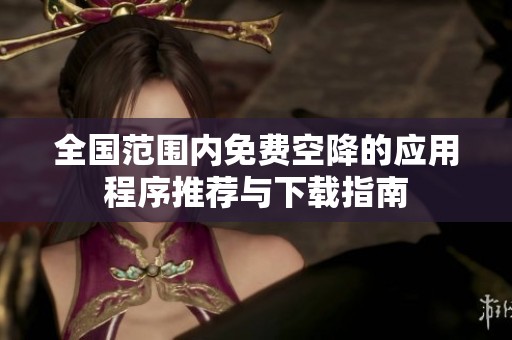 全国范围内免费空降的应用程序推荐与下载指南