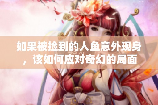 如果被捡到的人鱼意外现身，该如何应对奇幻的局面