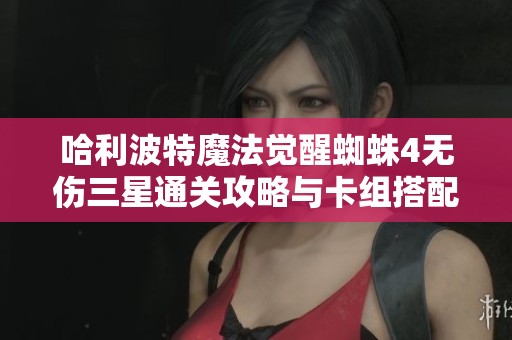 哈利波特魔法觉醒蜘蛛4无伤三星通关攻略与卡组搭配策略解析新手必看