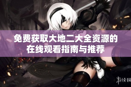 免费获取大地二大全资源的在线观看指南与推荐