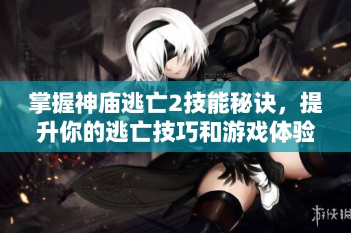 掌握神庙逃亡2技能秘诀，提升你的逃亡技巧和游戏体验之道
