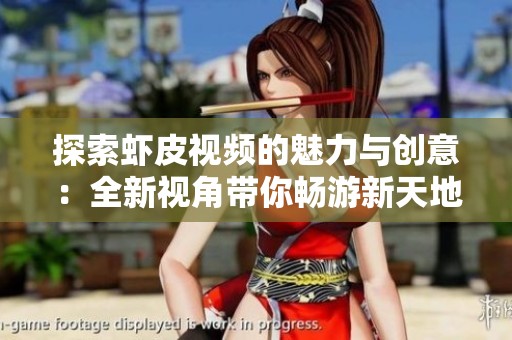 探索虾皮视频的魅力与创意：全新视角带你畅游新天地