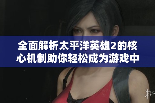 全面解析太平洋英雄2的核心机制助你轻松成为游戏中的顶尖玩家攻略指南