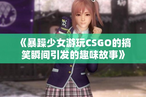 《暴躁少女游玩CSGO的搞笑瞬间引发的趣味故事》