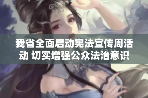 我省全面启动宪法宣传周活动 切实增强公众法治意识和宪法观念