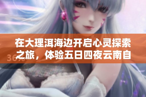 在大理洱海边开启心灵探索之旅，体验五日四夜云南自由行的美好与感悟