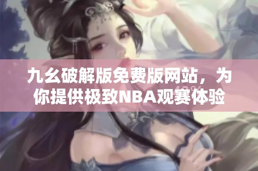 九幺破解版免费版网站，为你提供极致NBA观赛体验