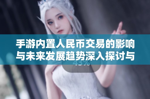 手游内置人民币交易的影响与未来发展趋势深入探讨与行业分析