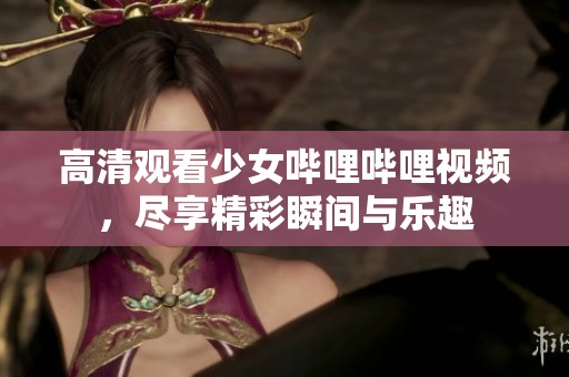 高清观看少女哔哩哔哩视频，尽享精彩瞬间与乐趣