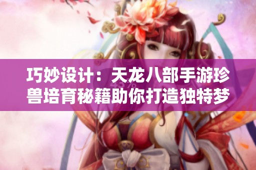 巧妙设计：天龙八部手游珍兽培育秘籍助你打造独特梦幻宠物体验