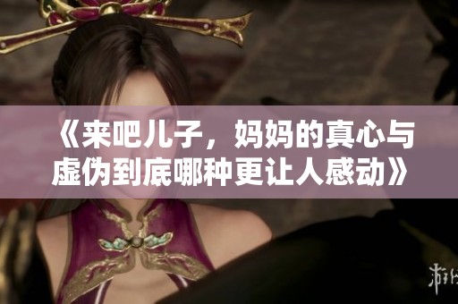 《来吧儿子，妈妈的真心与虚伪到底哪种更让人感动》