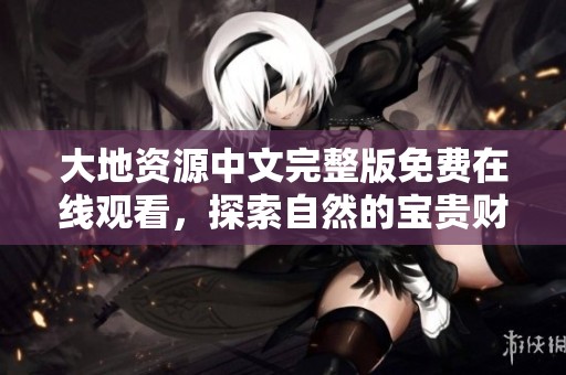 大地资源中文完整版免费在线观看，探索自然的宝贵财富