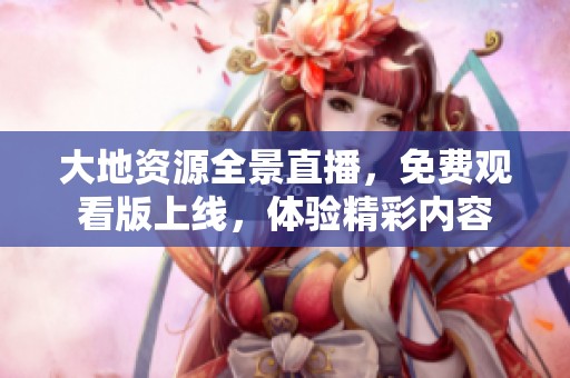 大地资源全景直播，免费观看版上线，体验精彩内容
