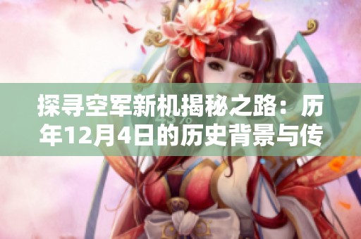 探寻空军新机揭秘之路：历年12月4日的历史背景与传奇故事全记录