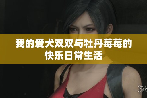 我的爱犬双双与牡丹莓莓的快乐日常生活