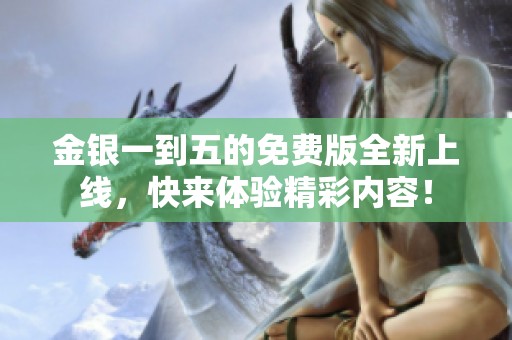 金银一到五的免费版全新上线，快来体验精彩内容！