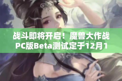 战斗即将开启！魔兽大作战PC版Beta测试定于12月10日正式启动