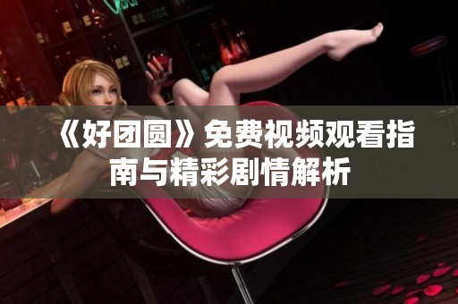 《好团圆》免费视频观看指南与精彩剧情解析